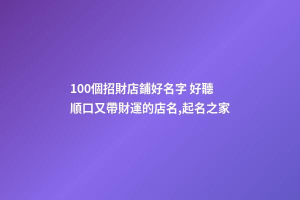 100個招財店鋪好名字 好聽順口又帶財運的店名,起名之家